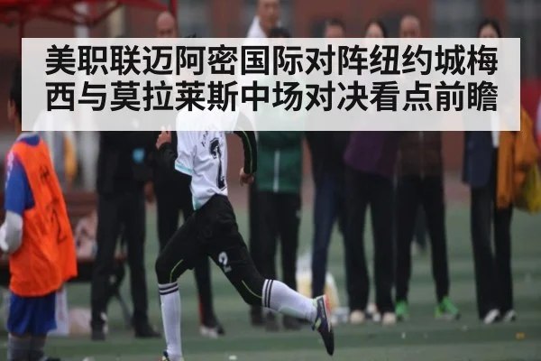 美职联迈阿密国际对阵纽约城梅西与莫拉莱斯中场对决看点前瞻