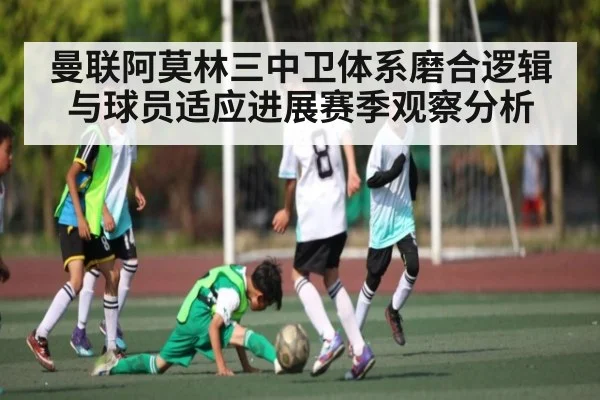 曼联阿莫林三中卫体系磨合逻辑与球员适应进展赛季观察分析