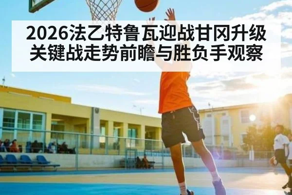 2026法乙特鲁瓦迎战甘冈升级关键战走势前瞻与胜负手观察