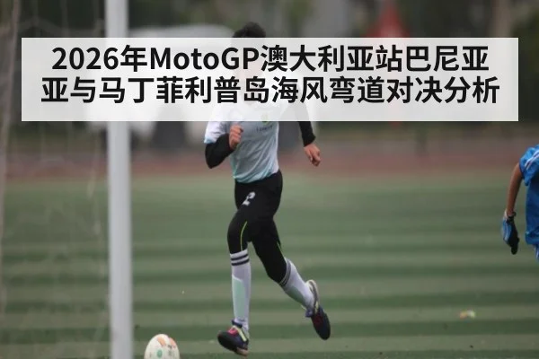 2026年MotoGP澳大利亚站巴尼亚亚与马丁菲利普岛海风弯道对决分析